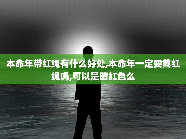 本命年带红绳有什么好处,本命年一定要戴红绳吗,可以是暗红色么