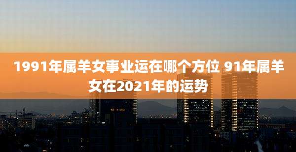 1991年属羊女事业运在哪个方位 91年属羊女在2021年的运势