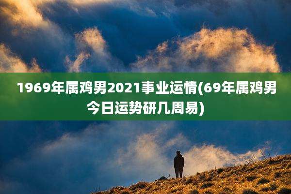 1969年属鸡男2021事业运情(69年属鸡男今日运势研几周易)