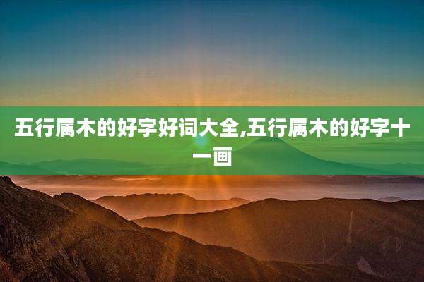 五行属木的好字好词大全,五行属木的好字十一画