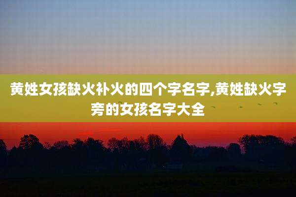 黄姓女孩缺火补火的四个字名字,黄姓缺火字旁的女孩名字大全