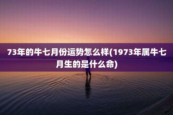 73年的牛七月份运势怎么样(1973年属牛七月生的是什么命)