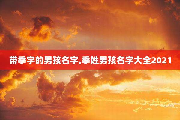 带季字的男孩名字,季姓男孩名字大全2021