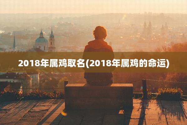 2018年属鸡取名(2018年属鸡的命运)