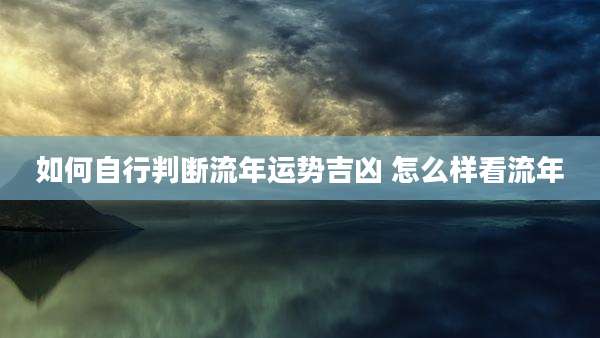 如何自行判断流年运势吉凶 怎么样看流年