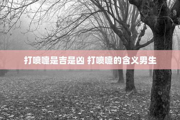 打喷嚏是吉是凶 打喷嚏的含义男生