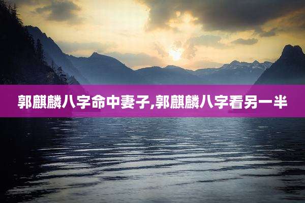郭麒麟八字命中妻子,郭麒麟八字看另一半