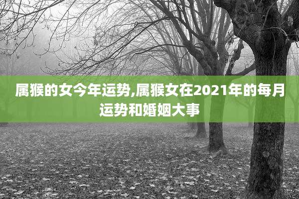 属猴的女今年运势,属猴女在2021年的每月运势和婚姻大事