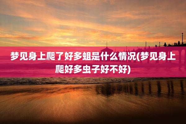 梦见身上爬了好多蛆是什么情况(梦见身上爬好多虫子好不好)