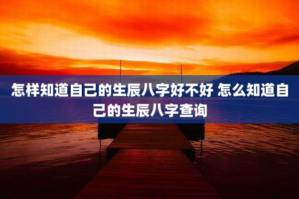 怎样知道自己的生辰八字好不好 怎么知道自己的生辰八字查询