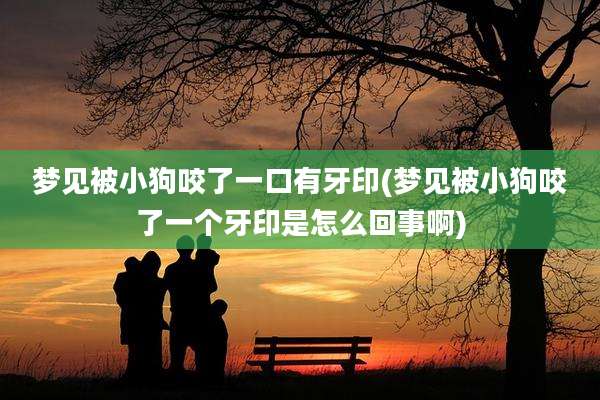 梦见被小狗咬了一口有牙印(梦见被小狗咬了一个牙印是怎么回事啊)