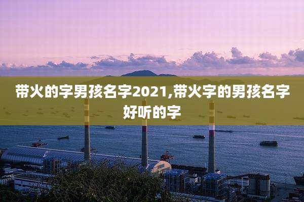 带火的字男孩名字2021,带火字的男孩名字好听的字
