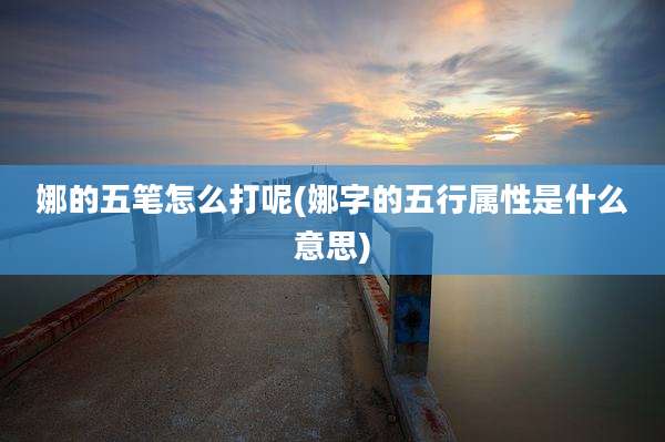 娜的五笔怎么打呢(娜字的五行属性是什么意思)