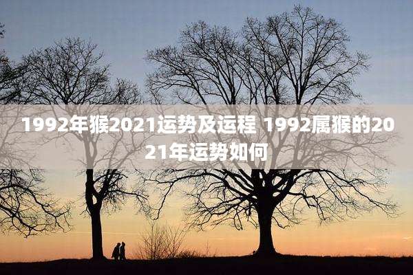 1992年猴2021运势及运程 1992属猴的2021年运势如何