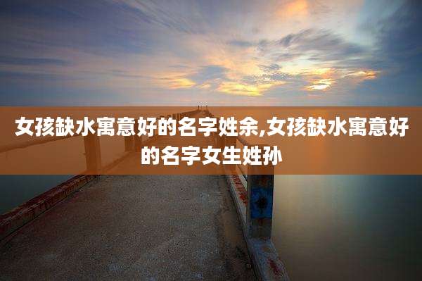 女孩缺水寓意好的名字姓余,女孩缺水寓意好的名字女生姓孙