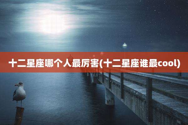 十二星座哪个人最厉害(十二星座谁最cool)