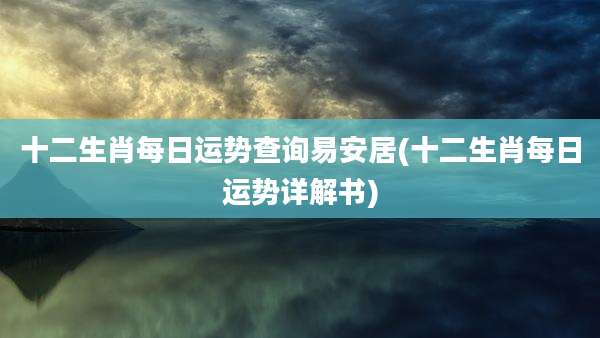 十二生肖每日运势查询易安居(十二生肖每日运势详解书)