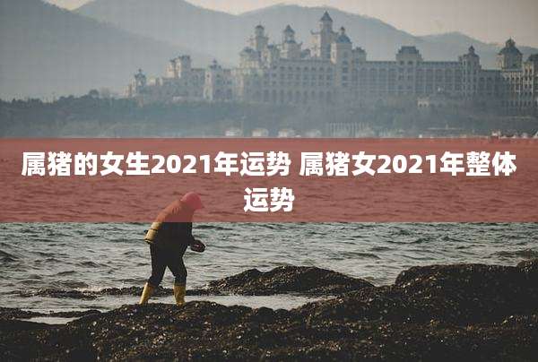 属猪的女生2021年运势 属猪女2021年整体运势
