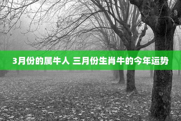 3月份的属牛人 三月份生肖牛的今年运势