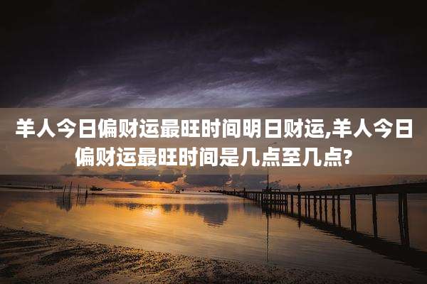 羊人今日偏财运最旺时间明日财运,羊人今日偏财运最旺时间是几点至几点?