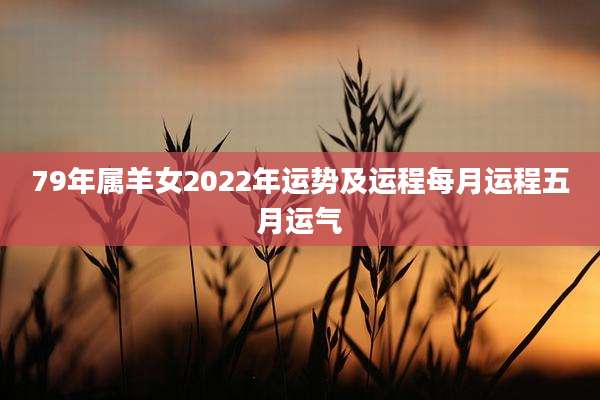 79年属羊女2022年运势及运程每月运程五月运气