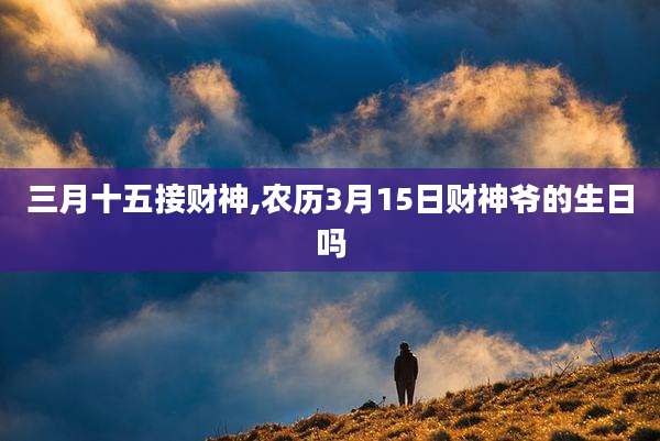 三月十五接财神,农历3月15日财神爷的生日吗