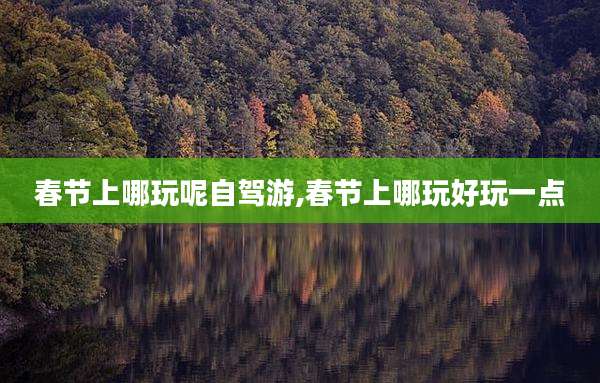 春节上哪玩呢自驾游,春节上哪玩好玩一点