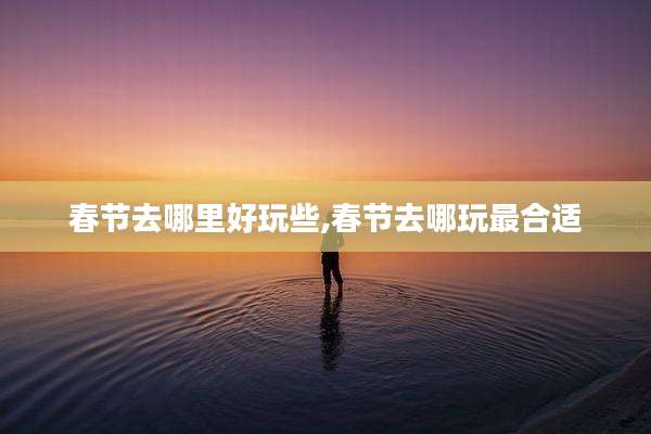 春节去哪里好玩些,春节去哪玩最合适