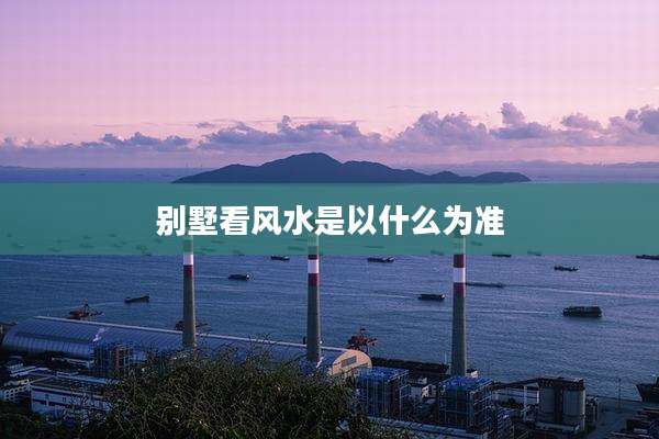 别墅看风水是以什么为准