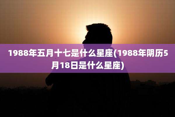 1988年五月十七是什么星座(1988年阴历5月18日是什么星座)