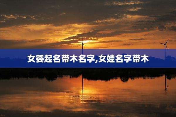 女婴起名带木名字,女娃名字带木
