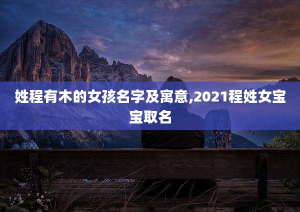 姓程有木的女孩名字及寓意,2021程姓女宝宝取名