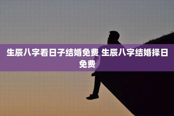 生辰八字看日子结婚免费 生辰八字结婚择日免费