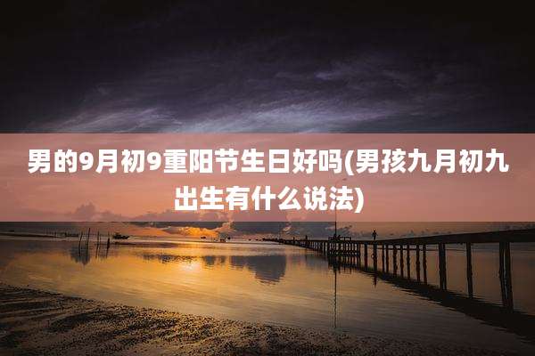 男的9月初9重阳节生日好吗(男孩九月初九出生有什么说法)