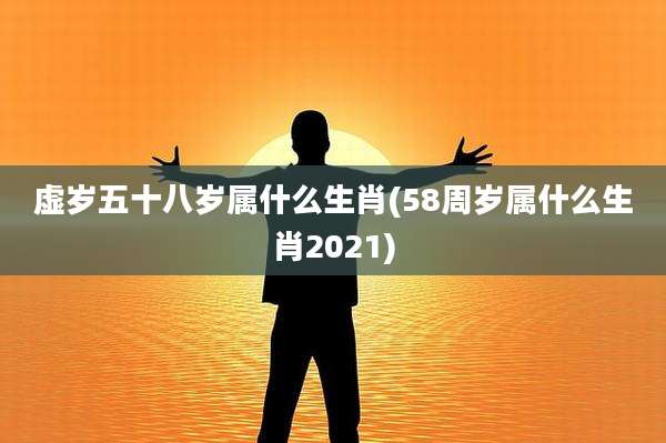 虚岁五十八岁属什么生肖(58周岁属什么生肖2021)