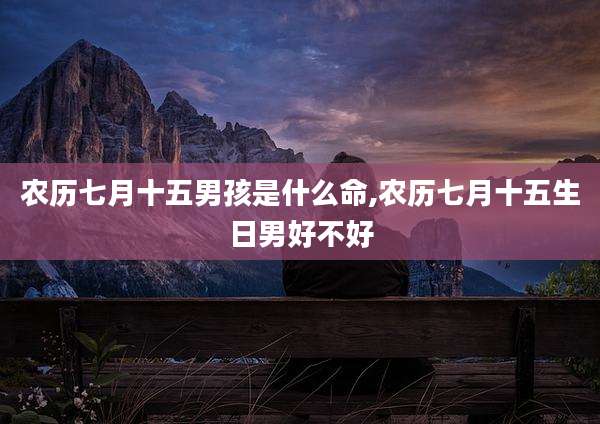 农历七月十五男孩是什么命,农历七月十五生日男好不好
