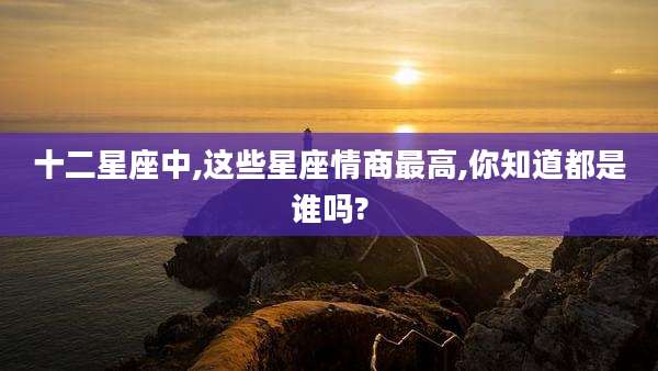 十二星座中,这些星座情商最高,你知道都是谁吗?