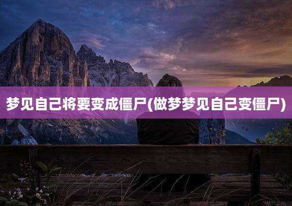 梦见自己将要变成僵尸(做梦梦见自己变僵尸)