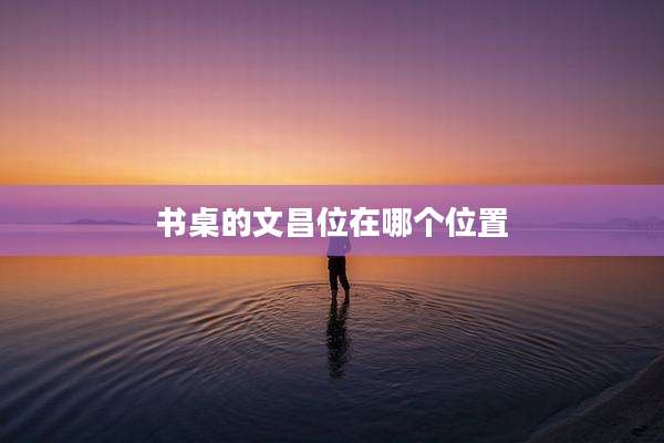 书桌的文昌位在哪个位置