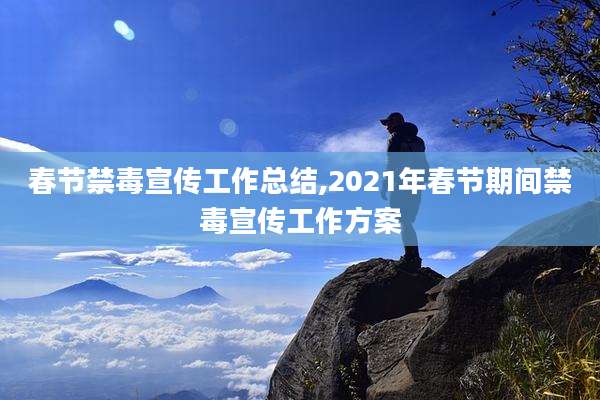 春节禁毒宣传工作总结,2021年春节期间禁毒宣传工作方案