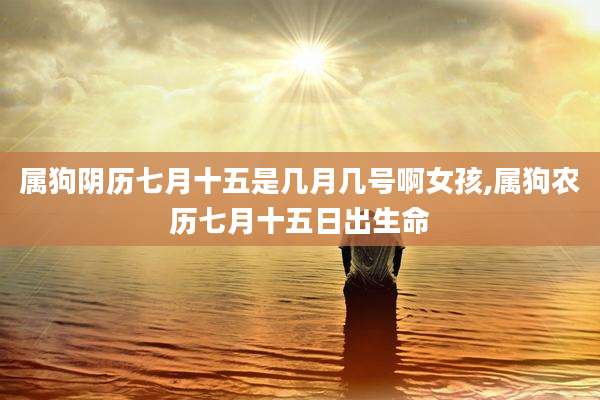 属狗阴历七月十五是几月几号啊女孩,属狗农历七月十五日出生命