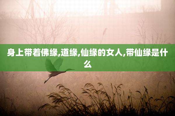 身上带着佛缘,道缘,仙缘的女人,带仙缘是什么