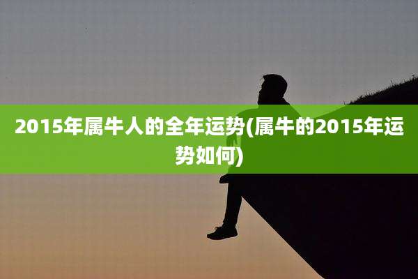 2015年属牛人的全年运势(属牛的2015年运势如何)