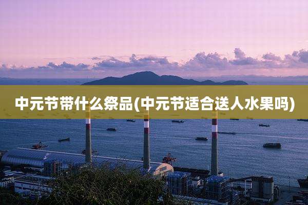 中元节带什么祭品(中元节适合送人水果吗)