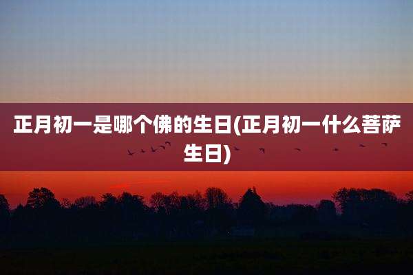 正月初一是哪个佛的生日(正月初一什么菩萨生日)