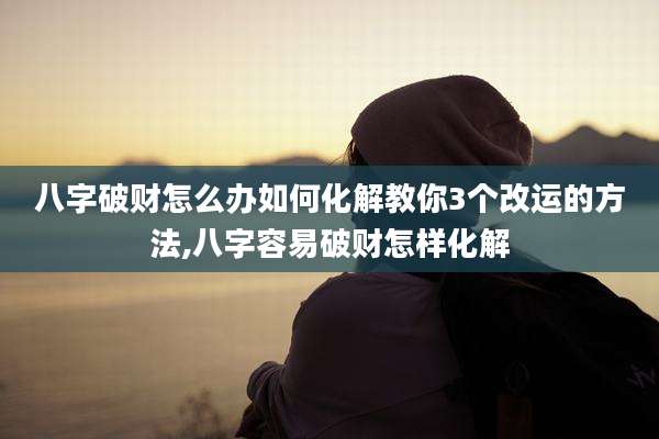 八字破财怎么办如何化解教你3个改运的方法,八字容易破财怎样化解