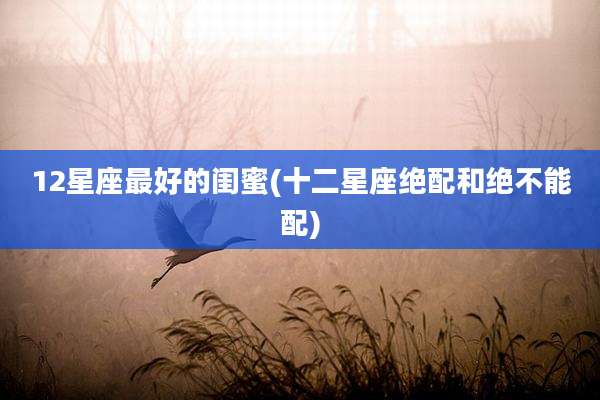 12星座最好的闺蜜(十二星座绝配和绝不能配)