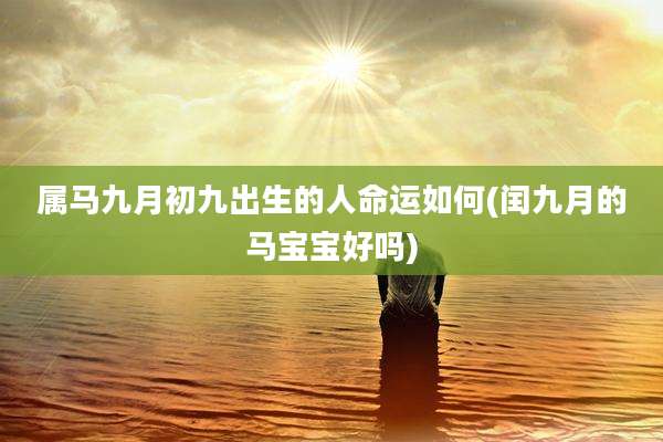 属马九月初九出生的人命运如何(闰九月的马宝宝好吗)