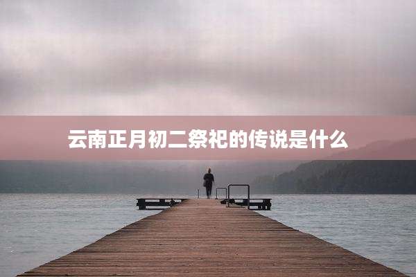 云南正月初二祭祀的传说是什么