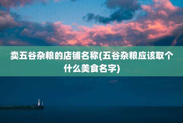 卖五谷杂粮的店铺名称(五谷杂粮应该取个什么美食名字)